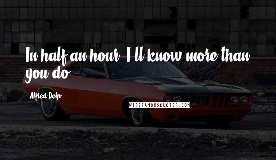 Alfred Delp Quotes: In half an hour, I'll know more than you do.