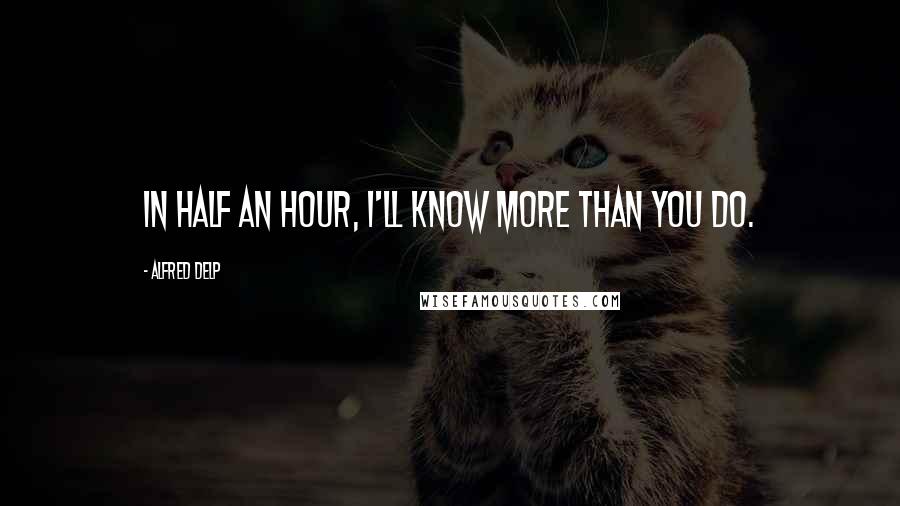 Alfred Delp Quotes: In half an hour, I'll know more than you do.