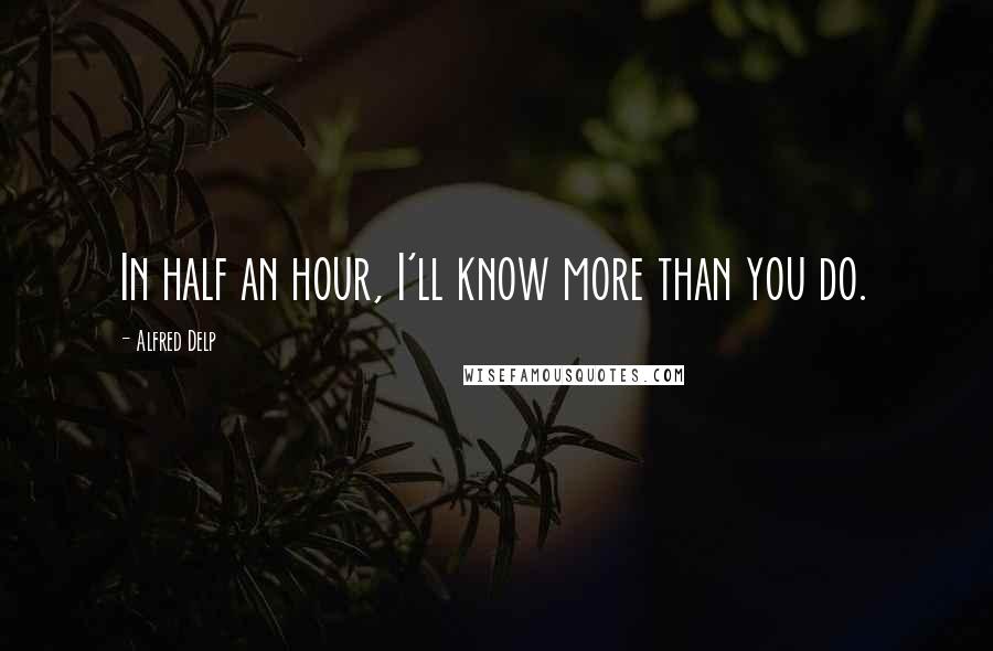 Alfred Delp Quotes: In half an hour, I'll know more than you do.