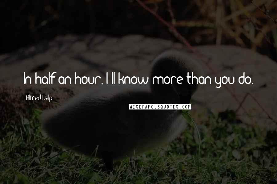 Alfred Delp Quotes: In half an hour, I'll know more than you do.