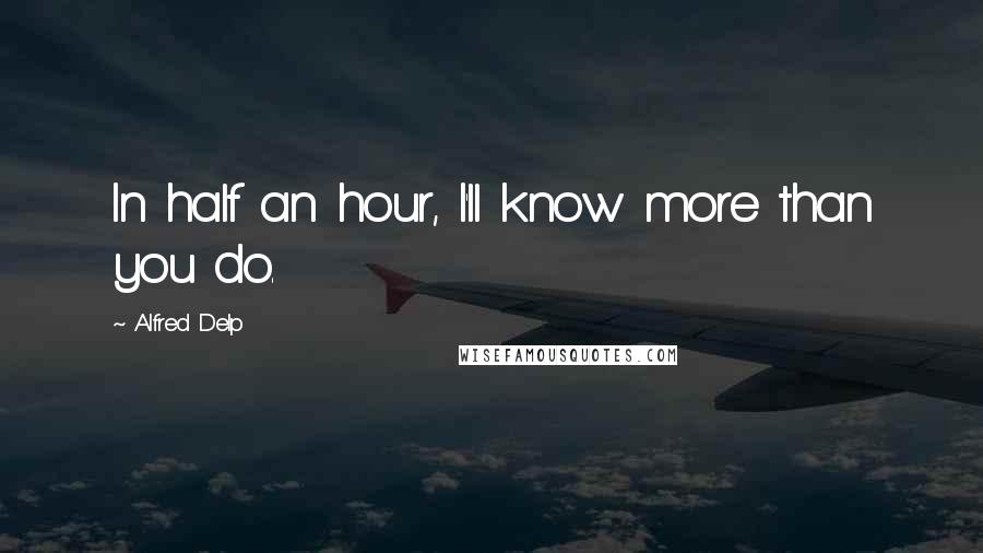 Alfred Delp Quotes: In half an hour, I'll know more than you do.