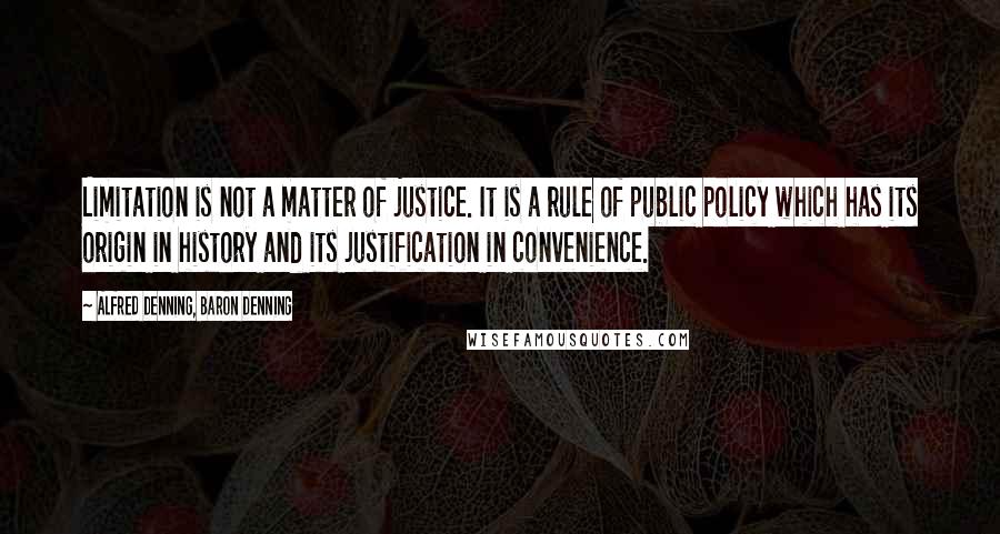 Alfred Denning, Baron Denning Quotes: Limitation is not a matter of justice. It is a rule of public policy which has its origin in history and its justification in convenience.