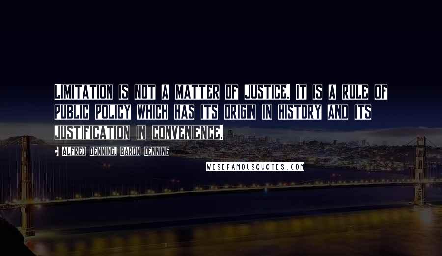 Alfred Denning, Baron Denning Quotes: Limitation is not a matter of justice. It is a rule of public policy which has its origin in history and its justification in convenience.