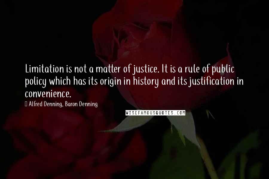 Alfred Denning, Baron Denning Quotes: Limitation is not a matter of justice. It is a rule of public policy which has its origin in history and its justification in convenience.