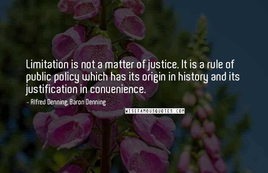 Alfred Denning, Baron Denning Quotes: Limitation is not a matter of justice. It is a rule of public policy which has its origin in history and its justification in convenience.