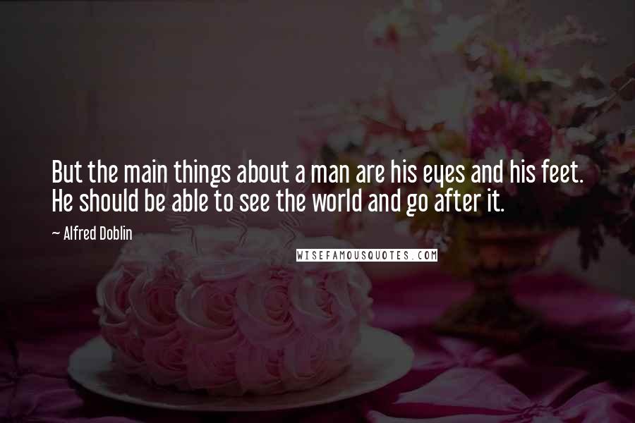 Alfred Doblin Quotes: But the main things about a man are his eyes and his feet. He should be able to see the world and go after it.