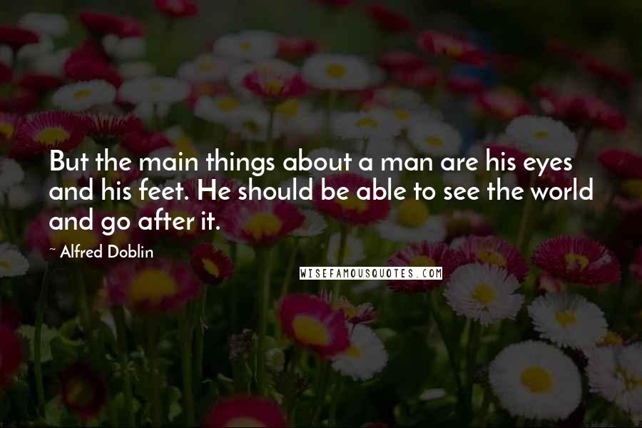 Alfred Doblin Quotes: But the main things about a man are his eyes and his feet. He should be able to see the world and go after it.