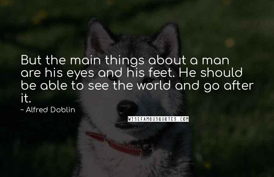 Alfred Doblin Quotes: But the main things about a man are his eyes and his feet. He should be able to see the world and go after it.