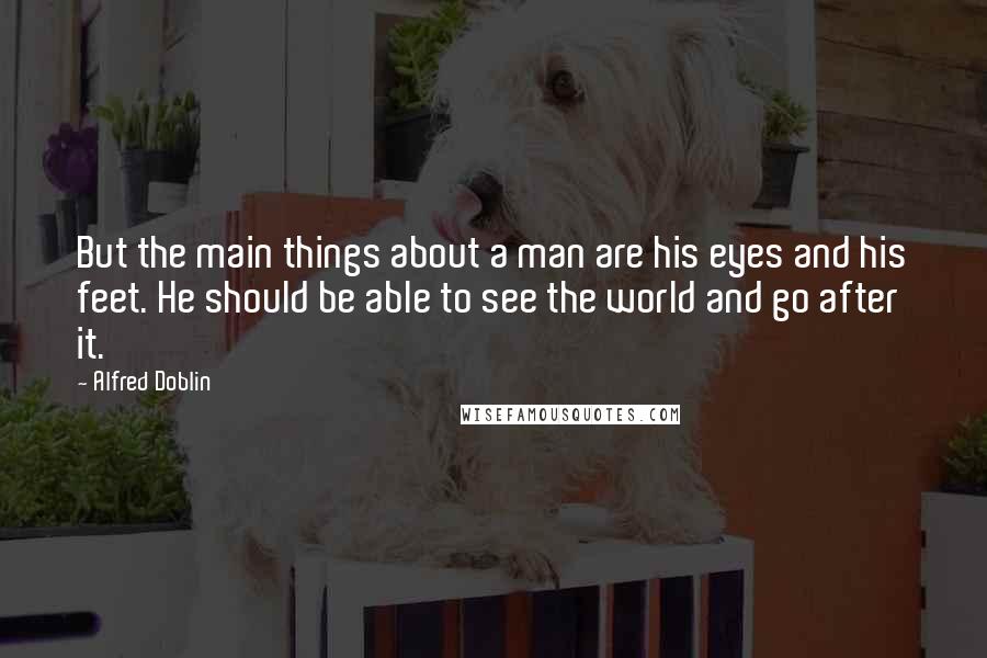 Alfred Doblin Quotes: But the main things about a man are his eyes and his feet. He should be able to see the world and go after it.