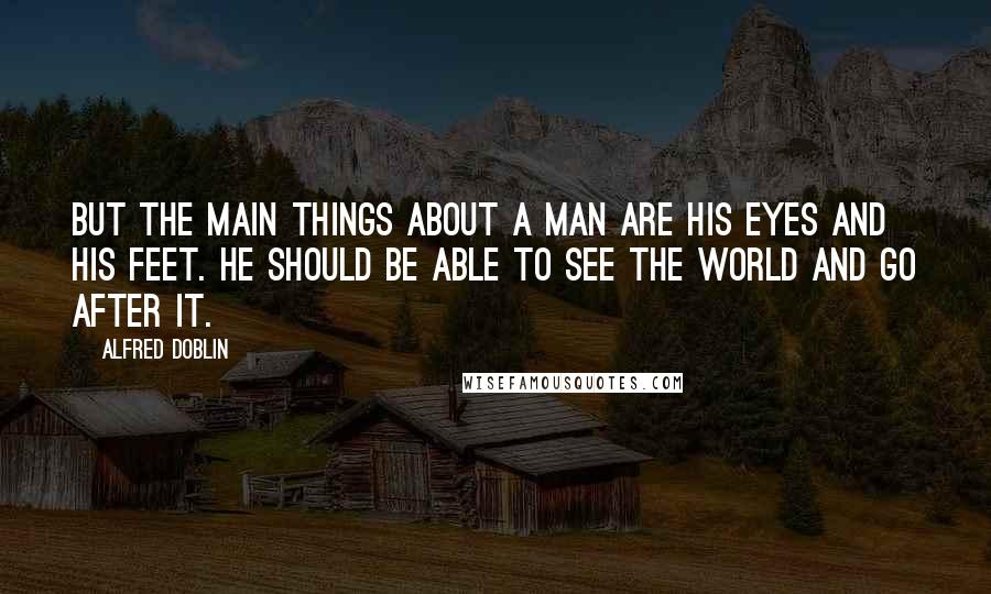 Alfred Doblin Quotes: But the main things about a man are his eyes and his feet. He should be able to see the world and go after it.