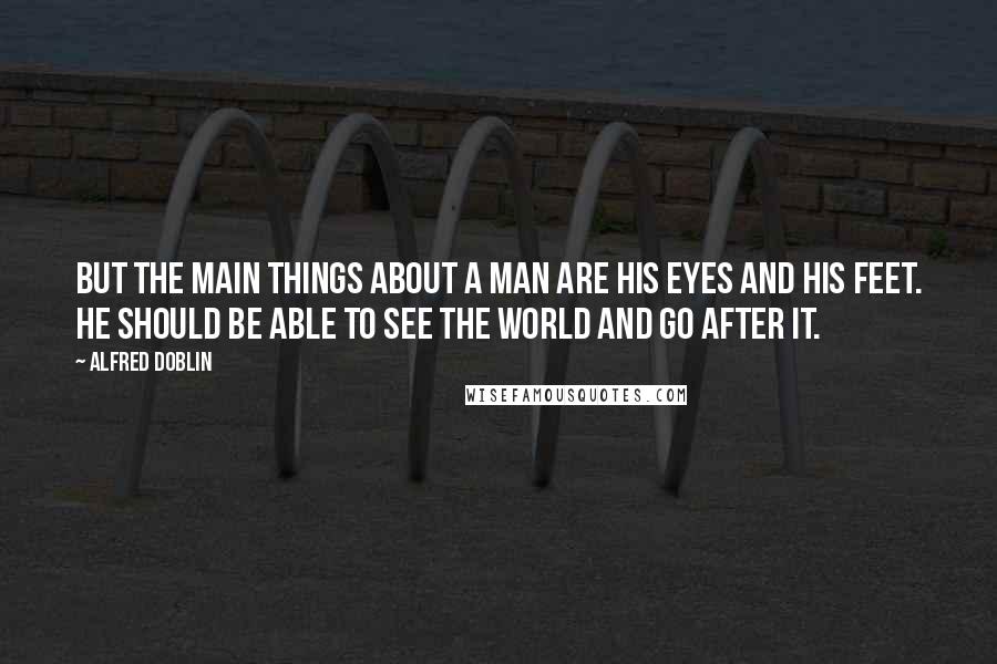 Alfred Doblin Quotes: But the main things about a man are his eyes and his feet. He should be able to see the world and go after it.