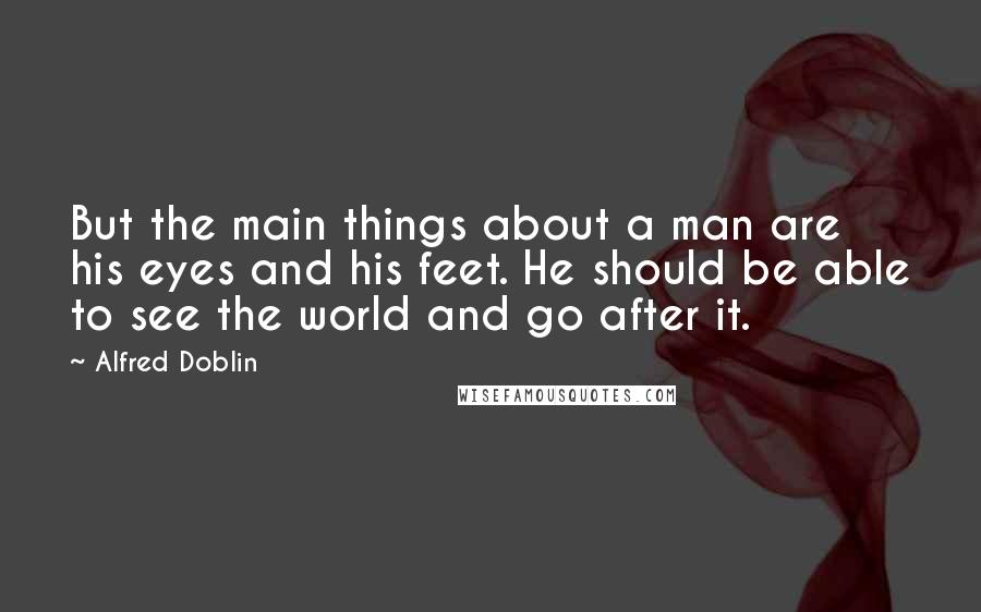 Alfred Doblin Quotes: But the main things about a man are his eyes and his feet. He should be able to see the world and go after it.