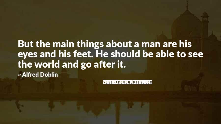 Alfred Doblin Quotes: But the main things about a man are his eyes and his feet. He should be able to see the world and go after it.