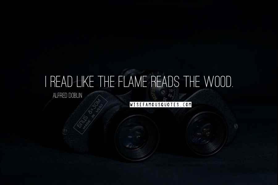 Alfred Doblin Quotes: I read like the flame reads the wood.