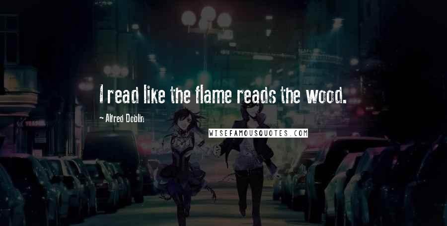 Alfred Doblin Quotes: I read like the flame reads the wood.