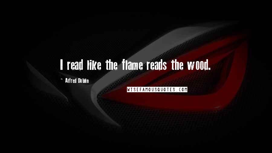 Alfred Doblin Quotes: I read like the flame reads the wood.