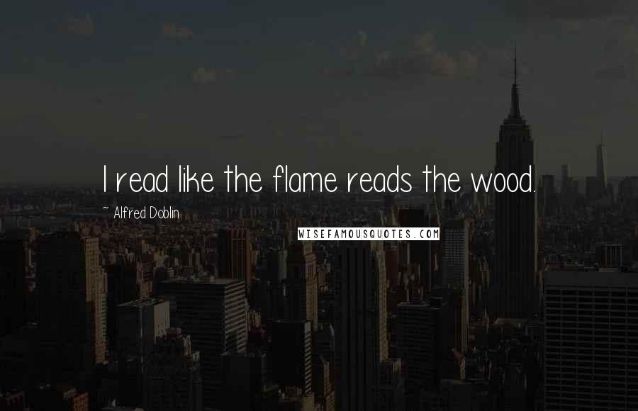 Alfred Doblin Quotes: I read like the flame reads the wood.