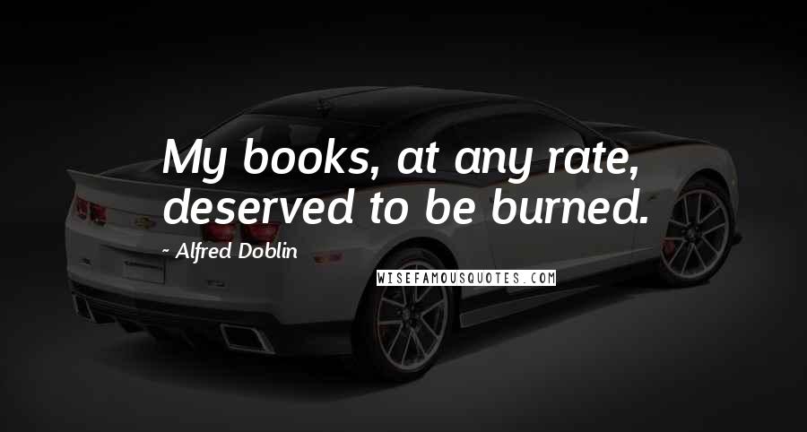 Alfred Doblin Quotes: My books, at any rate, deserved to be burned.