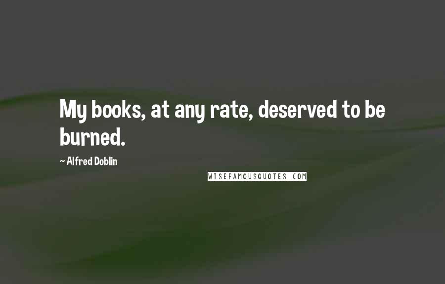 Alfred Doblin Quotes: My books, at any rate, deserved to be burned.