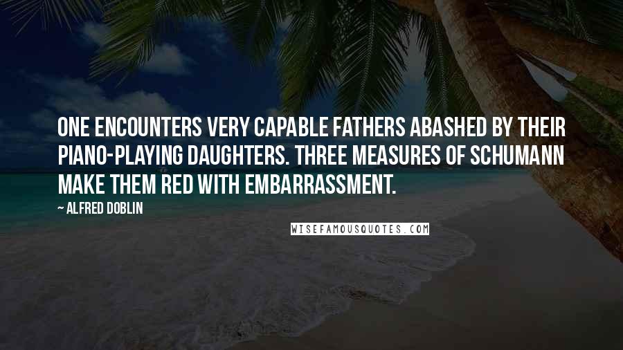 Alfred Doblin Quotes: One encounters very capable fathers abashed by their piano-playing daughters. Three measures of Schumann make them red with embarrassment.