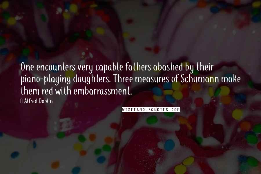 Alfred Doblin Quotes: One encounters very capable fathers abashed by their piano-playing daughters. Three measures of Schumann make them red with embarrassment.