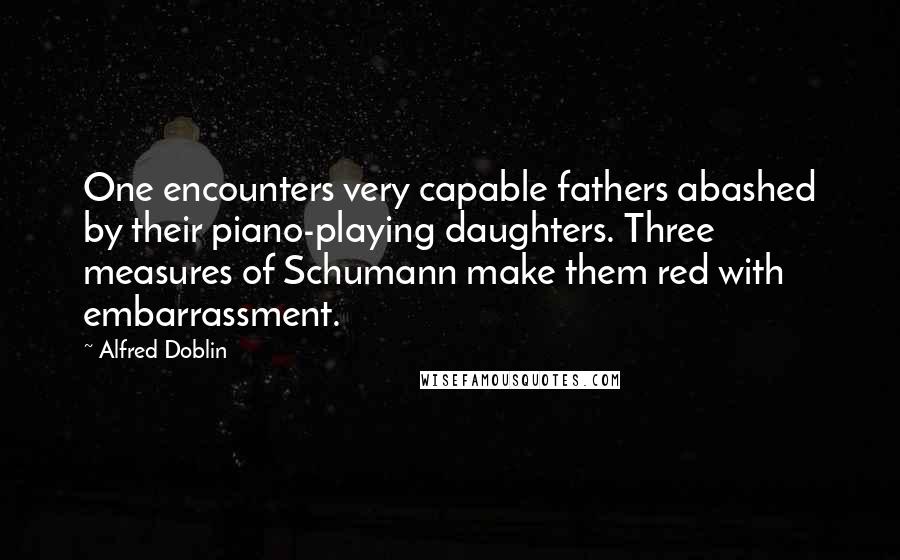 Alfred Doblin Quotes: One encounters very capable fathers abashed by their piano-playing daughters. Three measures of Schumann make them red with embarrassment.