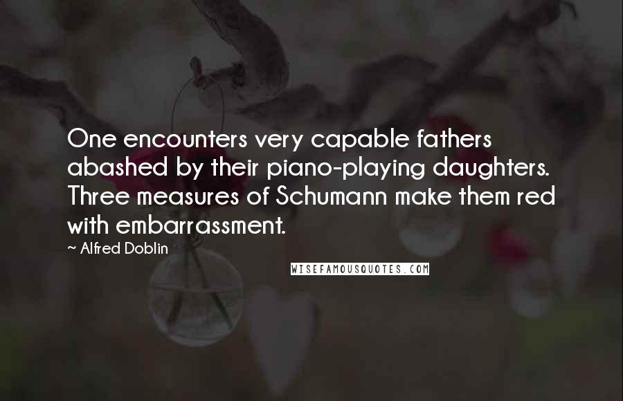 Alfred Doblin Quotes: One encounters very capable fathers abashed by their piano-playing daughters. Three measures of Schumann make them red with embarrassment.