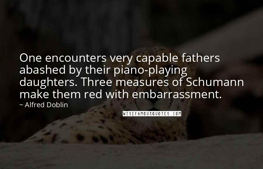 Alfred Doblin Quotes: One encounters very capable fathers abashed by their piano-playing daughters. Three measures of Schumann make them red with embarrassment.