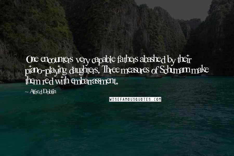 Alfred Doblin Quotes: One encounters very capable fathers abashed by their piano-playing daughters. Three measures of Schumann make them red with embarrassment.