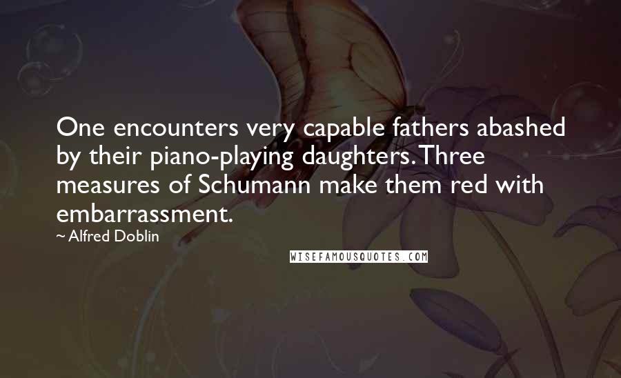 Alfred Doblin Quotes: One encounters very capable fathers abashed by their piano-playing daughters. Three measures of Schumann make them red with embarrassment.