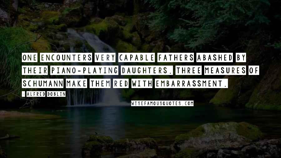 Alfred Doblin Quotes: One encounters very capable fathers abashed by their piano-playing daughters. Three measures of Schumann make them red with embarrassment.