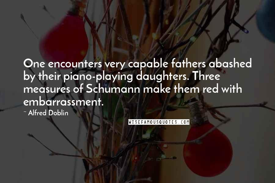 Alfred Doblin Quotes: One encounters very capable fathers abashed by their piano-playing daughters. Three measures of Schumann make them red with embarrassment.