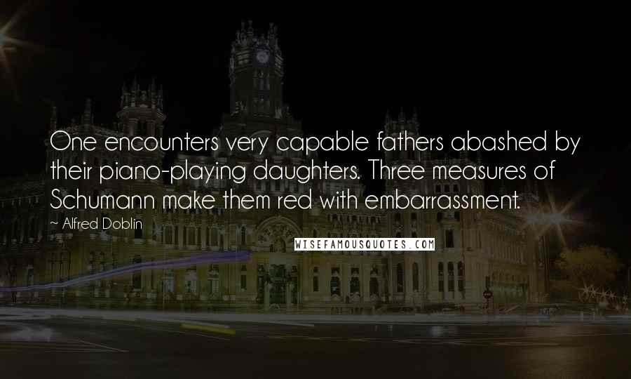 Alfred Doblin Quotes: One encounters very capable fathers abashed by their piano-playing daughters. Three measures of Schumann make them red with embarrassment.