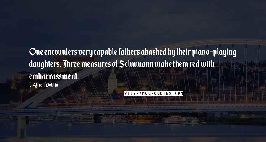 Alfred Doblin Quotes: One encounters very capable fathers abashed by their piano-playing daughters. Three measures of Schumann make them red with embarrassment.