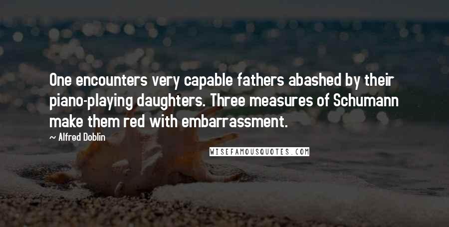 Alfred Doblin Quotes: One encounters very capable fathers abashed by their piano-playing daughters. Three measures of Schumann make them red with embarrassment.