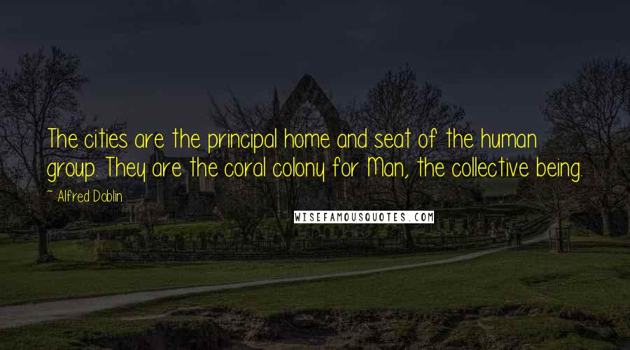 Alfred Doblin Quotes: The cities are the principal home and seat of the human group. They are the coral colony for Man, the collective being.