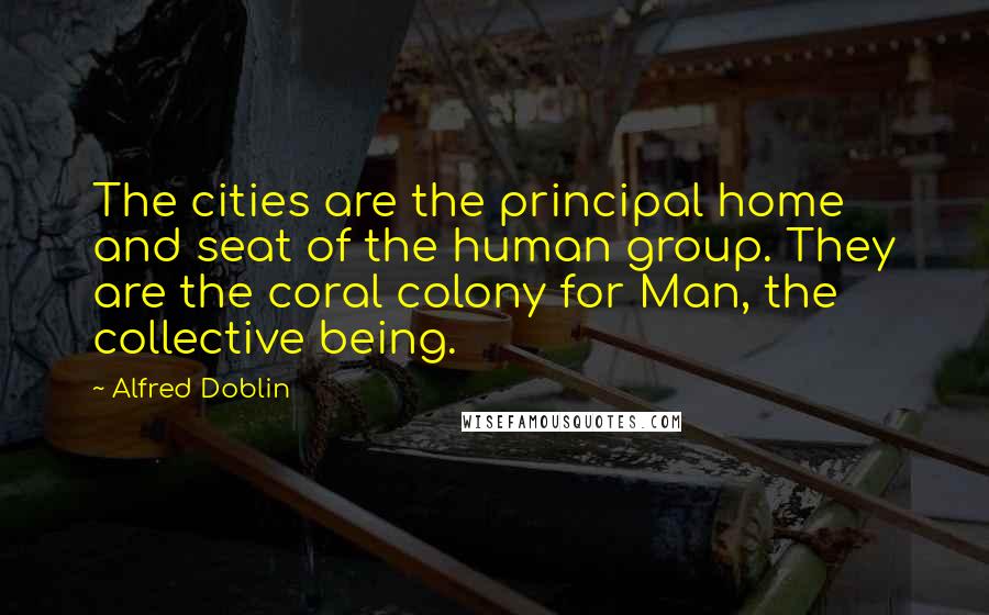 Alfred Doblin Quotes: The cities are the principal home and seat of the human group. They are the coral colony for Man, the collective being.