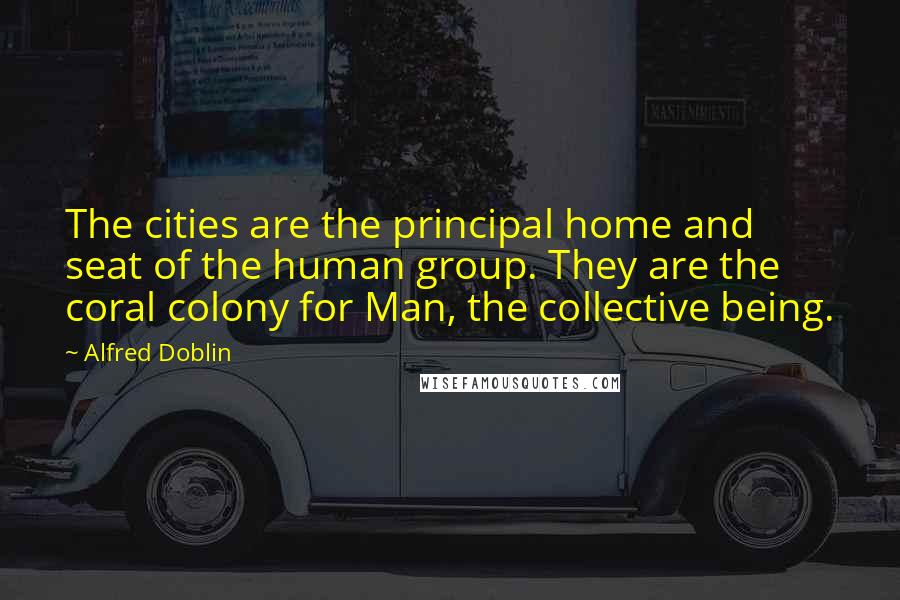 Alfred Doblin Quotes: The cities are the principal home and seat of the human group. They are the coral colony for Man, the collective being.