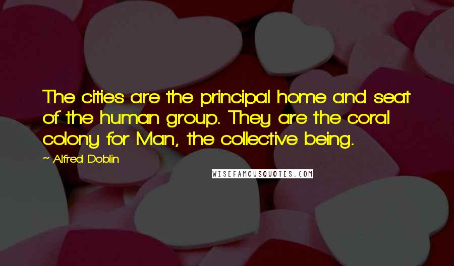 Alfred Doblin Quotes: The cities are the principal home and seat of the human group. They are the coral colony for Man, the collective being.