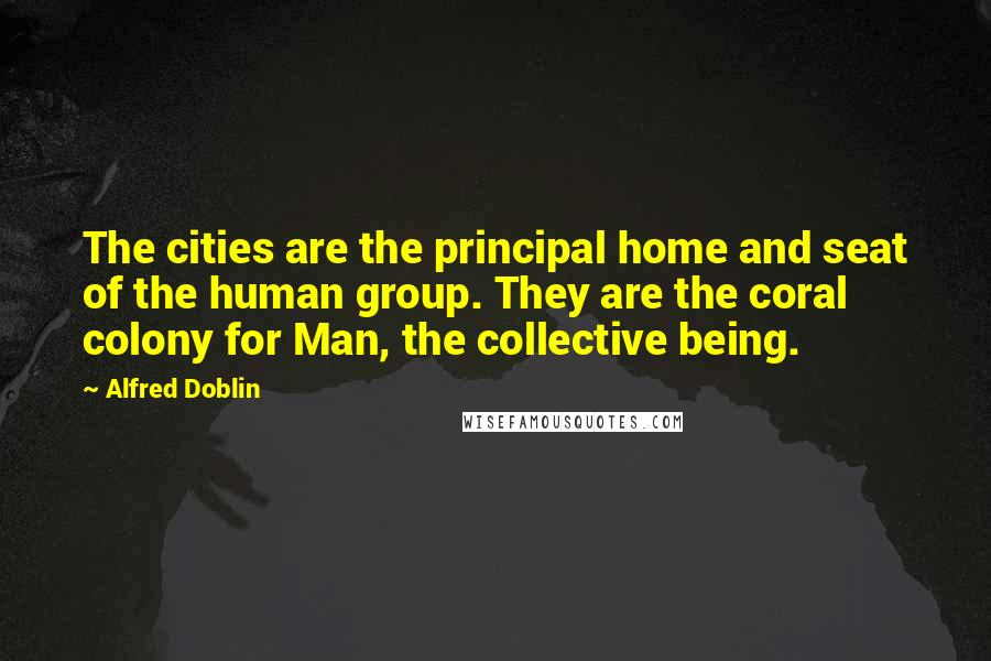 Alfred Doblin Quotes: The cities are the principal home and seat of the human group. They are the coral colony for Man, the collective being.
