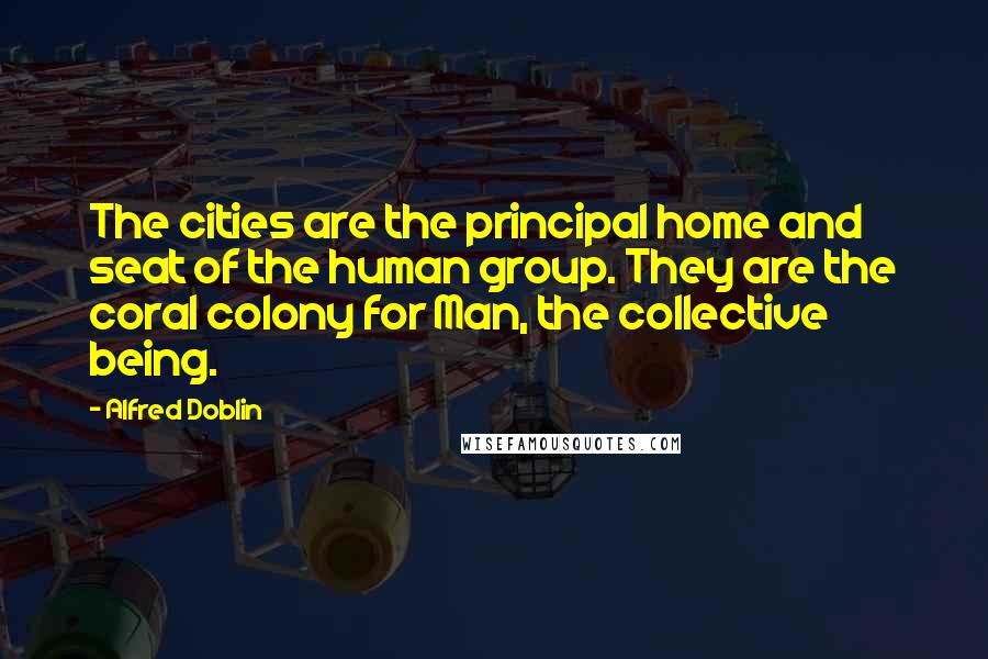 Alfred Doblin Quotes: The cities are the principal home and seat of the human group. They are the coral colony for Man, the collective being.