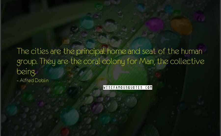 Alfred Doblin Quotes: The cities are the principal home and seat of the human group. They are the coral colony for Man, the collective being.