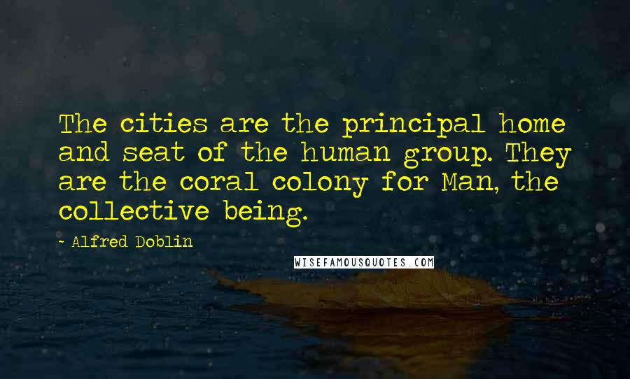 Alfred Doblin Quotes: The cities are the principal home and seat of the human group. They are the coral colony for Man, the collective being.