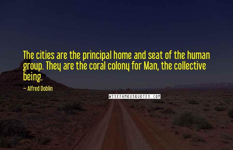 Alfred Doblin Quotes: The cities are the principal home and seat of the human group. They are the coral colony for Man, the collective being.