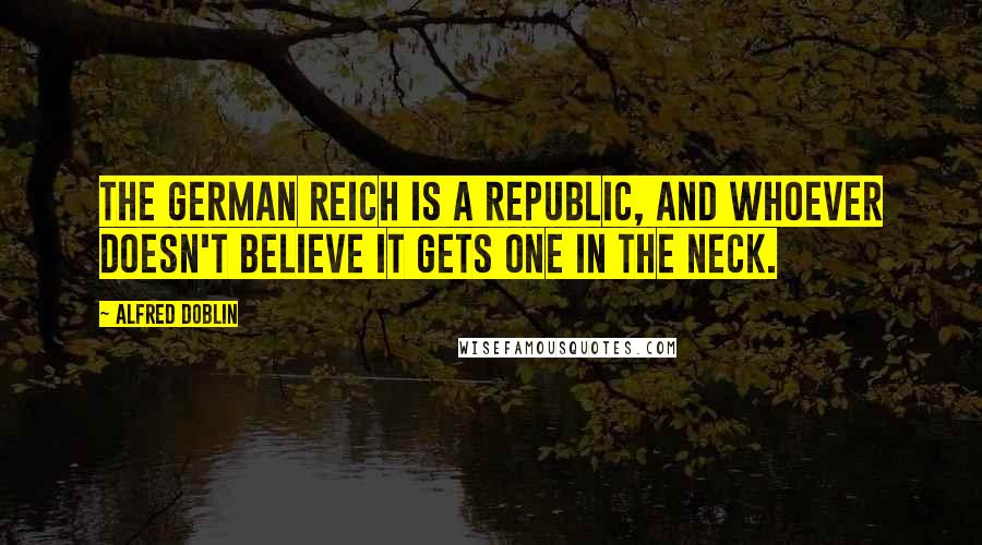 Alfred Doblin Quotes: The German Reich is a Republic, and whoever doesn't believe it gets one in the neck.