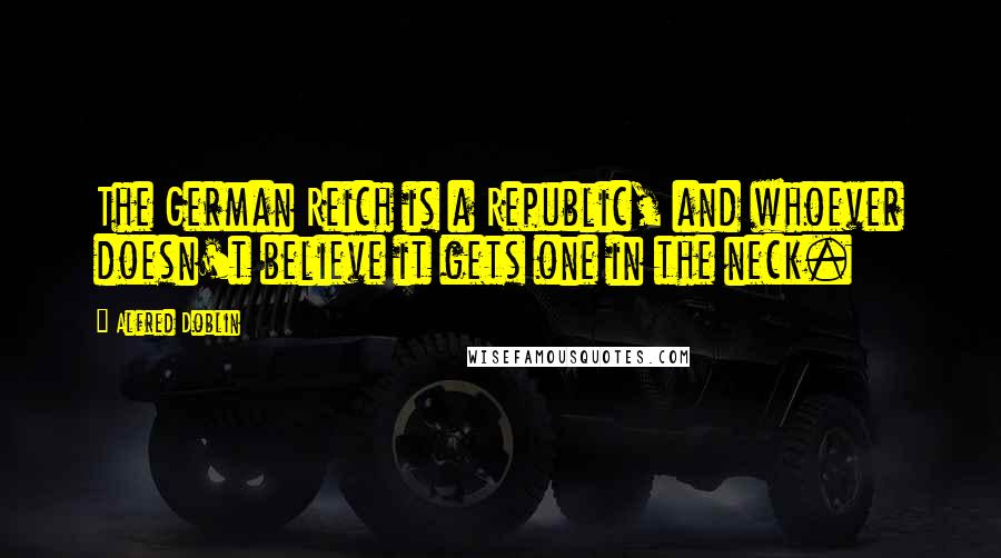 Alfred Doblin Quotes: The German Reich is a Republic, and whoever doesn't believe it gets one in the neck.