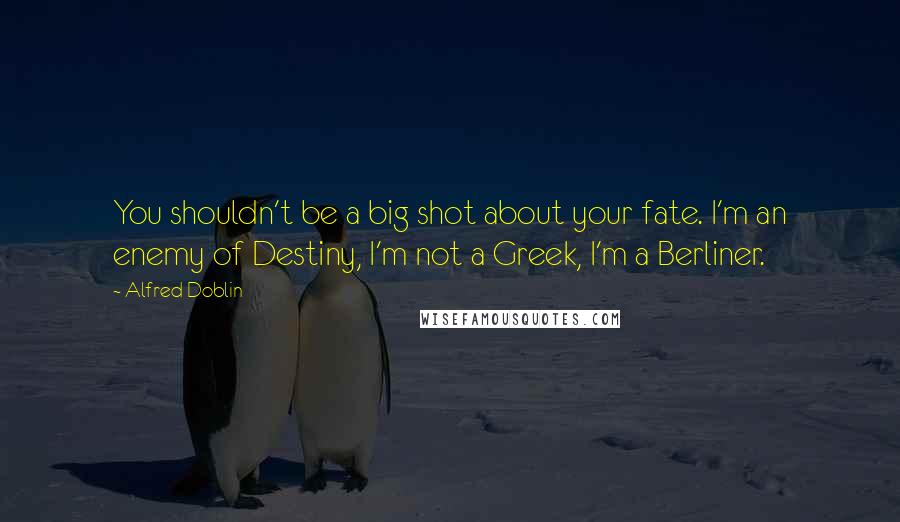 Alfred Doblin Quotes: You shouldn't be a big shot about your fate. I'm an enemy of Destiny, I'm not a Greek, I'm a Berliner.