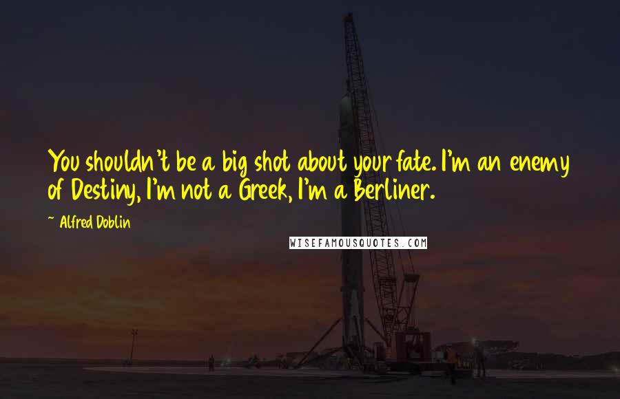 Alfred Doblin Quotes: You shouldn't be a big shot about your fate. I'm an enemy of Destiny, I'm not a Greek, I'm a Berliner.