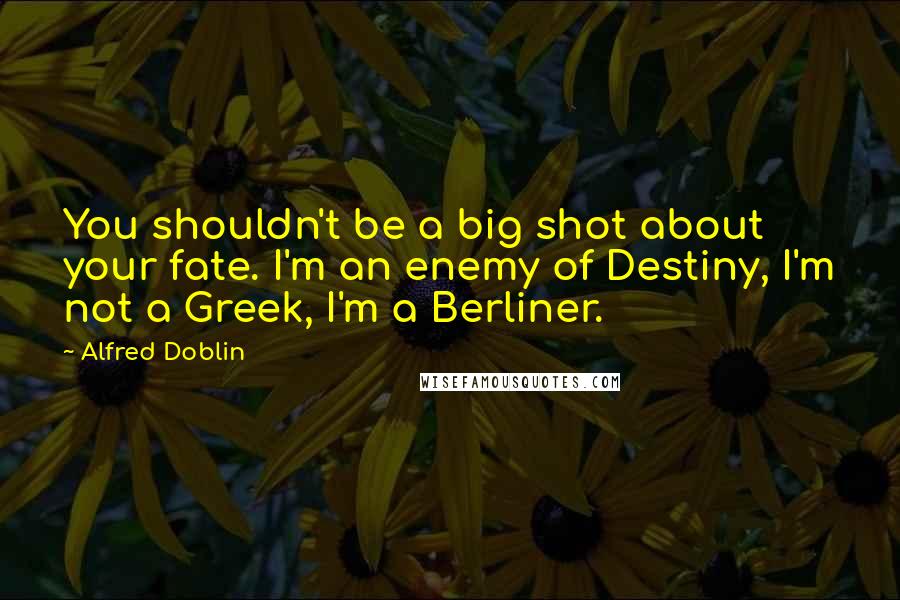 Alfred Doblin Quotes: You shouldn't be a big shot about your fate. I'm an enemy of Destiny, I'm not a Greek, I'm a Berliner.