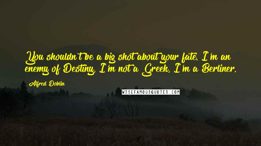 Alfred Doblin Quotes: You shouldn't be a big shot about your fate. I'm an enemy of Destiny, I'm not a Greek, I'm a Berliner.